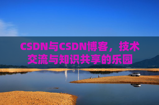 CSDN与CSDN博客，技术交流与知识共享的乐园